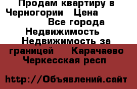Продам квартиру в Черногории › Цена ­ 7 800 000 - Все города Недвижимость » Недвижимость за границей   . Карачаево-Черкесская респ.